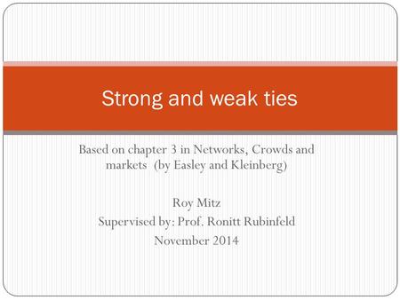 Based on chapter 3 in Networks, Crowds and markets (by Easley and Kleinberg) Roy Mitz Supervised by: Prof. Ronitt Rubinfeld November 2014 Strong and weak.