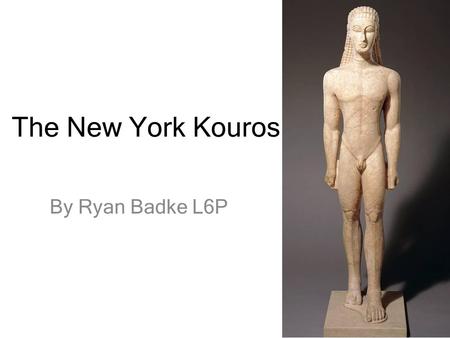 The New York Kouros By Ryan Badke L6P. Key Facts Archaic statue from around the 7 th Centaury BC. Carved in Attica. (590 – 580 BC) Life size statue at.