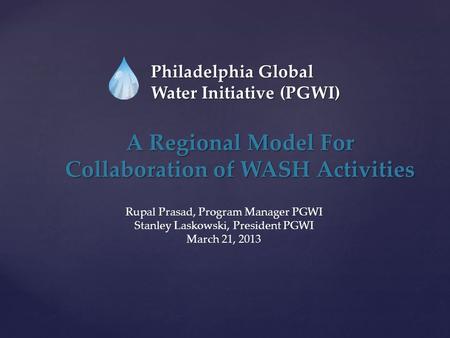 Philadelphia Global Water Initiative (PGWI) A Regional Model For Collaboration of WASH Activities Rupal Prasad, Program Manager PGWI Stanley Laskowski,