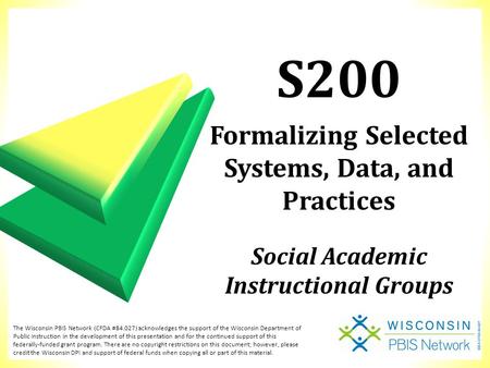 S200 Formalizing Selected Systems, Data, and Practices Social Academic Instructional Groups The Wisconsin PBIS Network (CFDA #84.027) acknowledges the.
