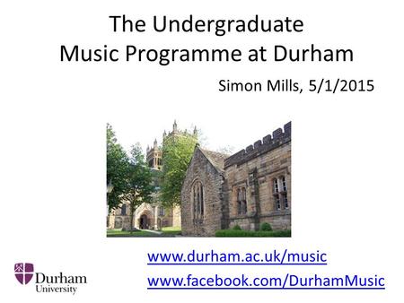 The Undergraduate Music Programme at Durham Simon Mills, 5/1/2015 www.durham.ac.uk/music www.facebook.com/DurhamMusic.
