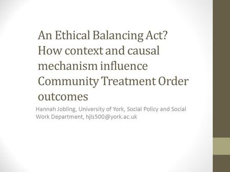 An Ethical Balancing Act? How context and causal mechanism influence Community Treatment Order outcomes Hannah Jobling, University of York, Social Policy.