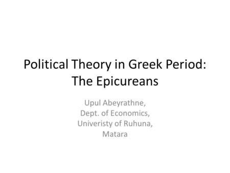 Political Theory in Greek Period: The Epicureans Upul Abeyrathne, Dept. of Economics, Univeristy of Ruhuna, Matara.