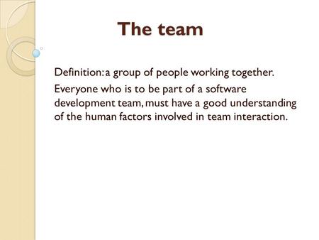 The team Definition: a group of people working together. Everyone who is to be part of a software development team, must have a good understanding of the.