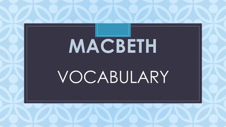 C VOCABULARY MACBETH. VALOR Noun Marked courage or bravery “Like valor’s minion carved out his passage” page 308.