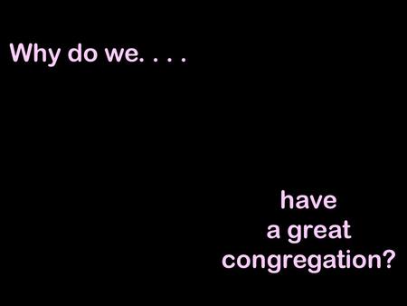 Why do we.... have a great congregation?. Why do we have a great congregation?