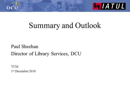 Summary and Outlook Paul Sheehan Director of Library Services, DCU TUM 1 st December 2010.
