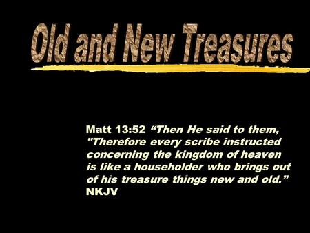 Matt 13:52 “Then He said to them, Therefore every scribe instructed concerning the kingdom of heaven is like a householder who brings out of his treasure.