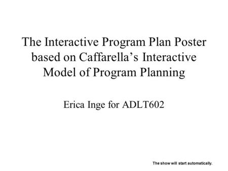 The Interactive Program Plan Poster based on Caffarella’s Interactive Model of Program Planning Erica Inge for ADLT602 The show will start automatically.
