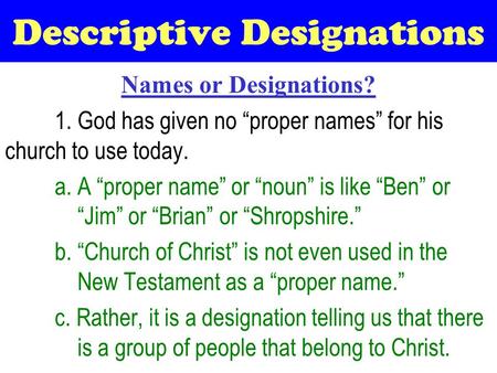 Descriptive Designations Names or Designations? 1. God has given no “proper names” for his church to use today. a. A “proper name” or “noun” is like “Ben”