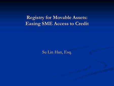 Registry for Movable Assets: Easing SME Access to Credit Su Lin Han, Esq.