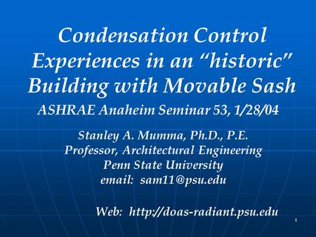 1 Condensation Control Experiences in an “historic” Building with Movable Sash ASHRAE Anaheim Seminar 53, 1/28/04 Stanley A. Mumma, Ph.D., P.E. Professor,