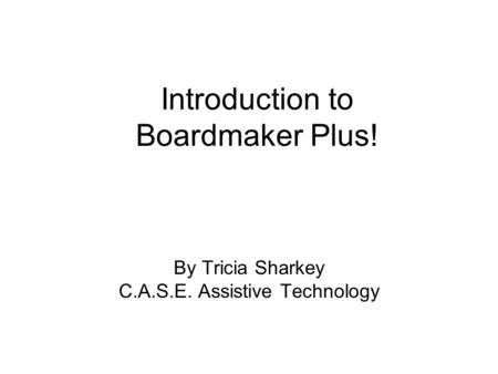 By Tricia Sharkey C.A.S.E. Assistive Technology Introduction to Boardmaker Plus!