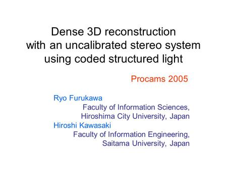Dense 3D reconstruction with an uncalibrated stereo system using coded structured light Ryo Furukawa Faculty of Information Sciences, Hiroshima City University,