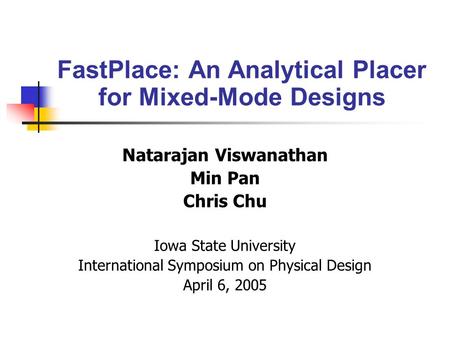 Natarajan Viswanathan Min Pan Chris Chu Iowa State University International Symposium on Physical Design April 6, 2005 FastPlace: An Analytical Placer.