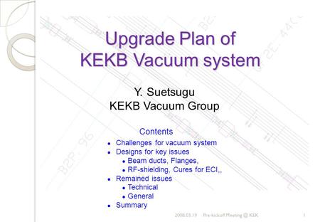 Upgrade Plan of KEKB Vacuum system 2008.03.19Pre-kickoff KEK1 Y. Suetsugu KEKB Vacuum Group Contents Challenges for vacuum system Designs for.