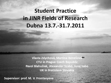 Student Practice in JINR Fields of Research Dubna 13.7.-31.7.2011 Vlasta Zdychová, Martina Benešová CTU in Prague Czech Republic Pavol Blahušiak, Alexander.