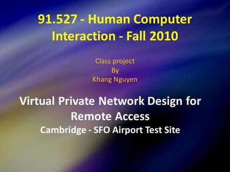 91.527 - Human Computer Interaction - Fall 2010 Class project By Khang Nguyen Virtual Private Network Design for Remote Access Cambridge - SFO Airport.