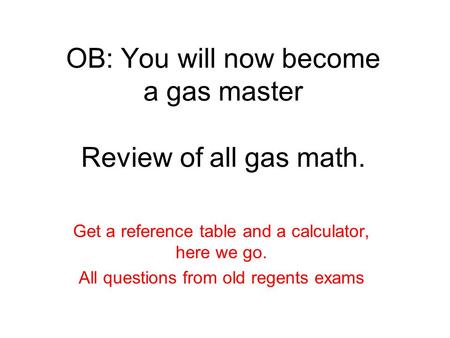 OB: You will now become a gas master Review of all gas math. Get a reference table and a calculator, here we go. All questions from old regents exams.