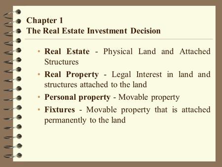 Chapter 1 The Real Estate Investment Decision Real Estate - Physical Land and Attached Structures Real Property - Legal Interest in land and structures.