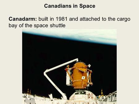 Canadians in Space Canadarm: built in 1981 and attached to the cargo bay of the space shuttle.