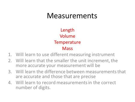 Measurements Length Volume Temperature Mass 1.Will learn to use different measuring instrument 2.Will learn that the smaller the unit increment, the more.