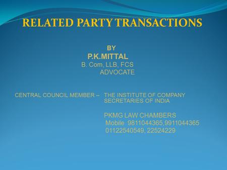 RELATED PARTY TRANSACTIONS BY P.K.MITTAL B. Com, LLB, FCS ADVOCATE CENTRAL COUNCIL MEMBER – THE INSTITUTE OF COMPANY SECRETARIES OF INDIA PKMG LAW CHAMBERS.