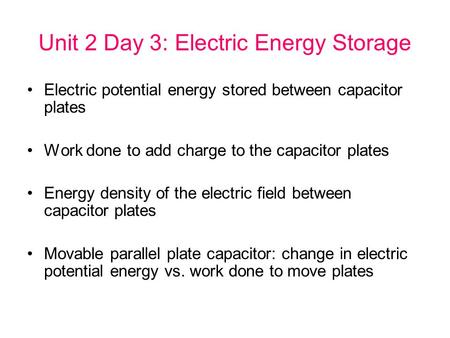 Unit 2 Day 3: Electric Energy Storage Electric potential energy stored between capacitor plates Work done to add charge to the capacitor plates Energy.