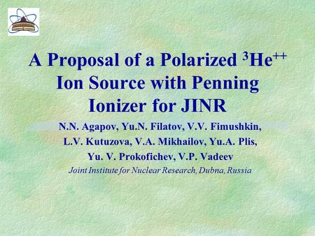 A Proposal of a Polarized 3 He ++ Ion Source with Penning Ionizer for JINR N.N. Agapov, Yu.N. Filatov, V.V. Fimushkin, L.V. Kutuzova, V.A. Mikhailov, Yu.A.