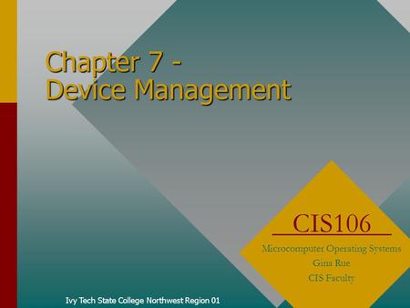 Chapter 7 - Device Management Ivy Tech State College Northwest Region 01 CIS106 Microcomputer Operating Systems Gina Rue CIS Faculty.