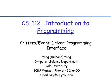 CS 112 Introduction to Programming Critters/Event-Driven Programming; Interface Yang (Richard) Yang Computer Science Department Yale University 308A Watson,