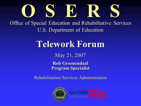 O S E R S Telework Forum May 21, 2007 Rob Groenendaal Program Specialist Rehabilitation Services Administration Office of Special Education and Rehabilitative.