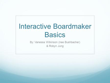 Interactive Boardmaker Basics By: Vanessa Wilkinson (nee Bushbacher) & Robyn Jung.