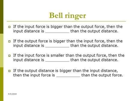 Bell ringer If the input force is bigger than the output force, then the input distance is __________ than the output distance. If the output force is.