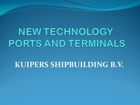 KUIPERS SHIPBUILDING B.V. NEW TECHNOLOGY PORTS AND TERMINALS KUIPERS SHIPBUILDING B.V. VISION: CREATE LOGISTICS ALTERNATIVES. ECONOMICALLY AND ENVIRONMENTALLY.