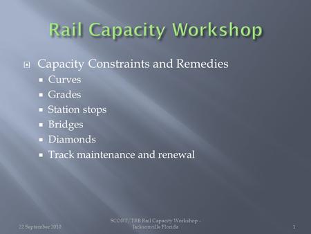  Capacity Constraints and Remedies  Curves  Grades  Station stops  Bridges  Diamonds  Track maintenance and renewal 22 September 2010 SCORT/TRB.