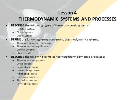 Lesson 4 THERMODYNAMIC SYSTEMS AND PROCESSES DESCRIBE the following types of thermodynamic systems: – Isolated system – Closed system – Open system DEFINE.