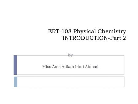 ERT 108 Physical Chemistry INTRODUCTION-Part 2 by Miss Anis Atikah binti Ahmad.