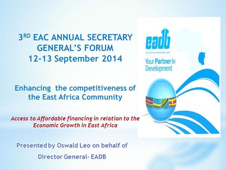 3 RD EAC ANNUAL SECRETARY GENERAL’S FORUM 12-13 September 2014 Enhancing the competitiveness of the East Africa Community Access to Affordable financing.