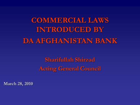 COMMERCIAL LAWS INTRODUCED BY DA AFGHANISTAN BANK Sharifullah Shirzad Acting General Council March 28, 2010.