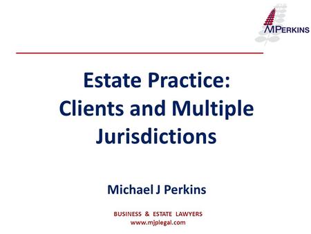 Estate Practice: Clients and Multiple Jurisdictions Michael J Perkins BUSINESS & ESTATE LAWYERS www.mjplegal.com.