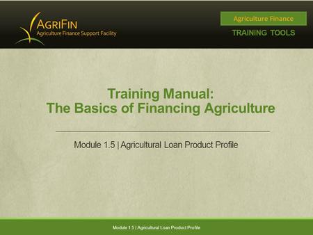 Training Manual: The Basics of Financing Agriculture Module 1.5 | Agricultural Loan Product Profile.