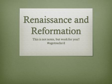 Renaissance and Reformation This is not notes, but work for you!! #ugotsucka’d.
