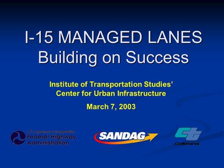 I-15 MANAGED LANES Building on Success Institute of Transportation Studies’ Center for Urban Infrastructure March 7, 2003.