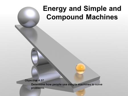 Energy and Simple and Compound Machines Objective 4.07 Determine how people use simple machines to solve problems.