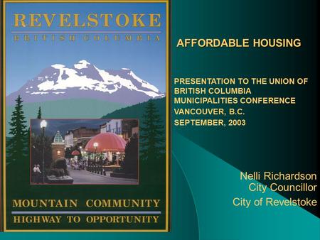 AFFORDABLE HOUSING Nelli Richardson City Councillor City of Revelstoke PRESENTATION TO THE UNION OF BRITISH COLUMBIA MUNICIPALITIES CONFERENCE VANCOUVER,