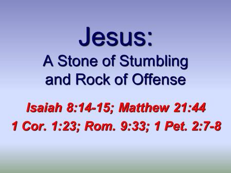 Jesus: A Stone of Stumbling and Rock of Offense Isaiah 8:14-15; Matthew 21:44 1 Cor. 1:23; Rom. 9:33; 1 Pet. 2:7-8.