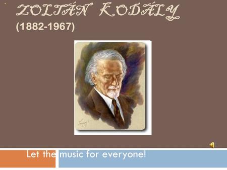 ZOLTÁN KODÁLY (1882-1967) Let the music for everyone!
