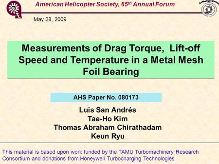 American Helicopter Society, 65 th Annual Forum Measurements of Drag Torque, Lift-off Speed and Temperature in a Metal Mesh Foil Bearing Luis San Andrés.