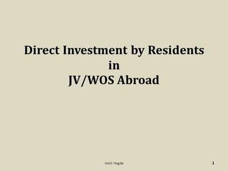Direct Investment by Residents in JV/WOS Abroad 1 Ashit Hegde.
